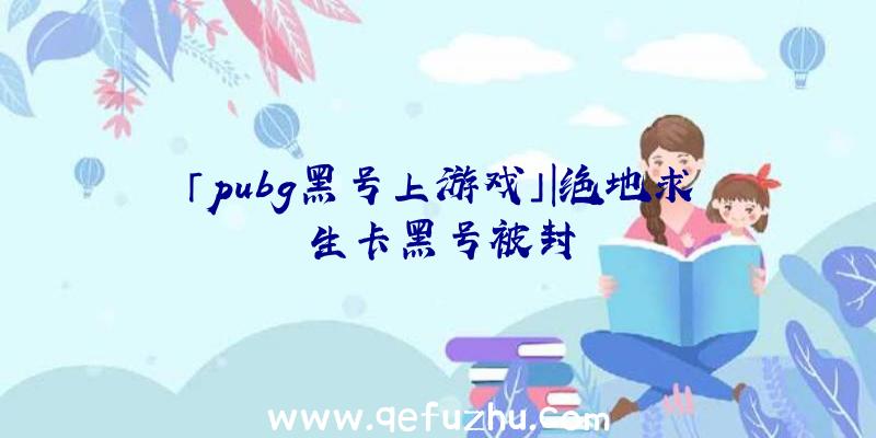 「pubg黑号上游戏」|绝地求生卡黑号被封